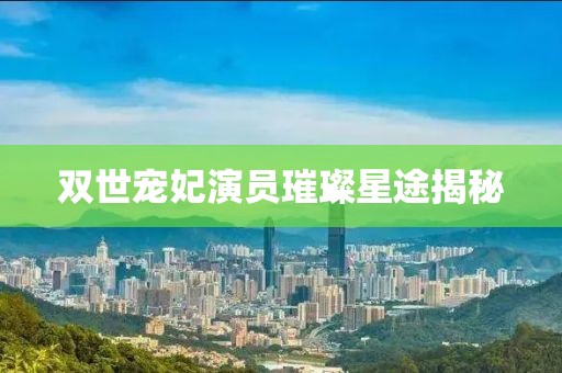 双世宠妃演员璀璨星途揭秘