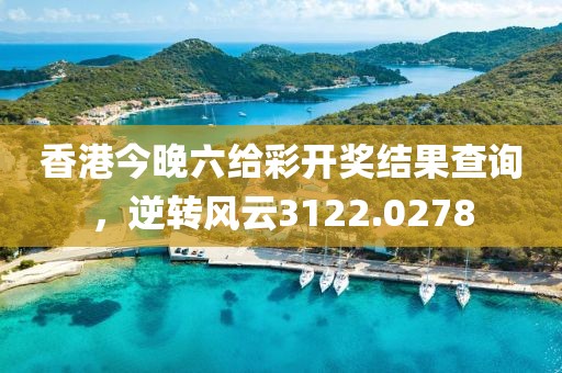 香港今晚六给彩开奖结果查询，逆转风云3122.0278