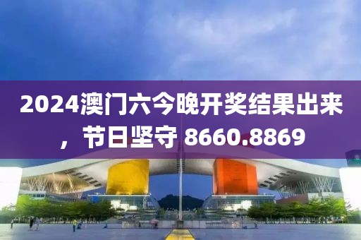 2024澳门六今晚开奖结果出来，节日坚守 8660.8869
