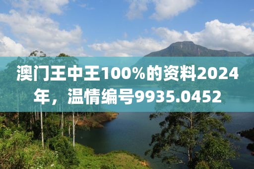 澳门王中王100%的资料2024年，温情编号9935.0452