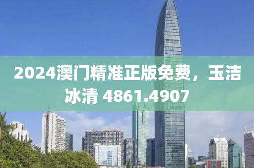 2024澳门精准正版免费，玉洁冰清 4861.4907
