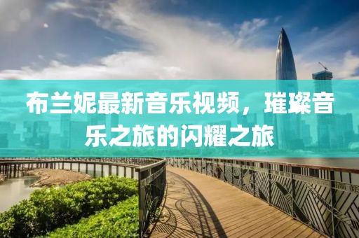 布兰妮最新音乐视频，璀璨音乐之旅的闪耀之旅