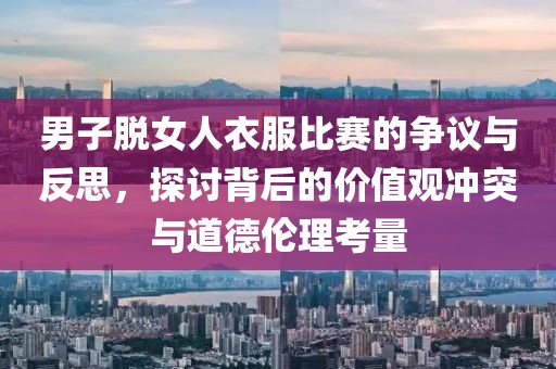 男子脱女人衣服比赛的争议与反思，探讨背后的价值观冲突与道德伦理考量