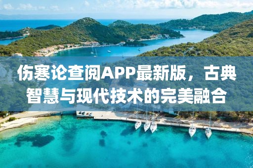 伤寒论查阅APP最新版，古典智慧与现代技术的完美融合