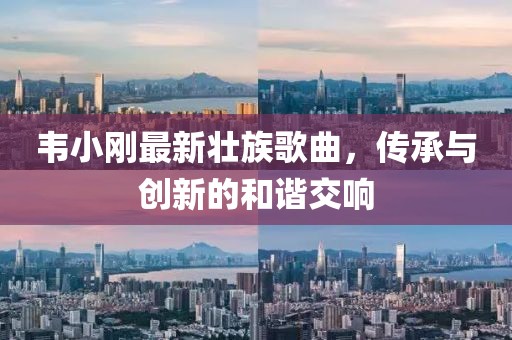 韦小刚最新壮族歌曲，传承与创新的和谐交响