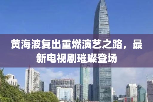 黄海波复出重燃演艺之路，最新电视剧璀璨登场