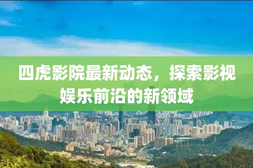 四虎影院最新动态，探索影视娱乐前沿的新领域