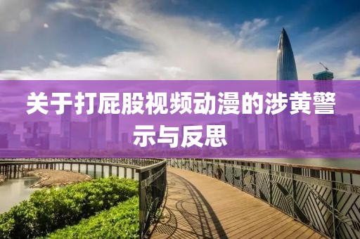 关于打屁股视频动漫的涉黄警示与反思