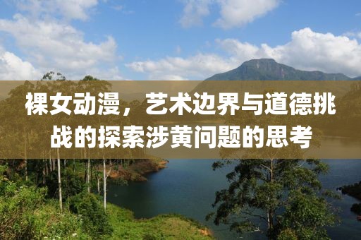 裸女动漫，艺术边界与道德挑战的探索涉黄问题的思考
