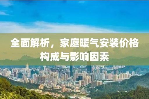 全面解析，家庭暖气安装价格构成与影响因素