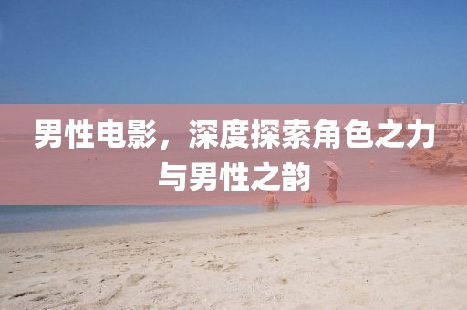 男性电影，深度探索角色之力与男性之韵