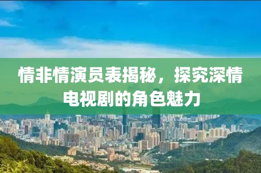情非情演员表揭秘，探究深情电视剧的角色魅力
