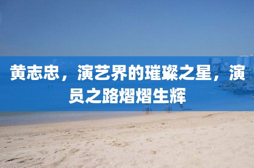 黄志忠，演艺界的璀璨之星，演员之路熠熠生辉