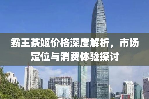 霸王茶姬价格深度解析，市场定位与消费体验探讨