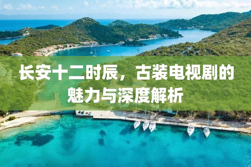 长安十二时辰，古装电视剧的魅力与深度解析