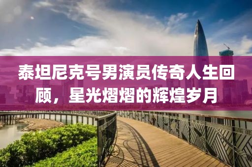 泰坦尼克号男演员传奇人生回顾，星光熠熠的辉煌岁月