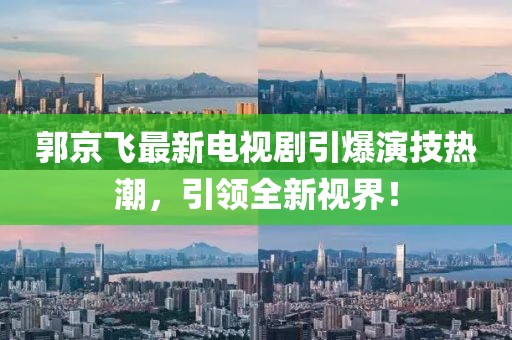 郭京飞最新电视剧引爆演技热潮，引领全新视界！