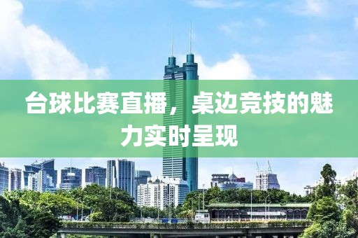 台球比赛直播，桌边竞技的魅力实时呈现