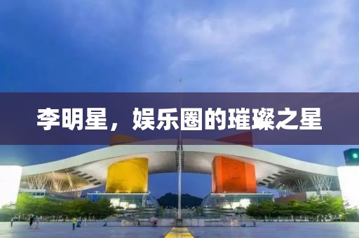 李明星，娱乐圈的璀璨之星
