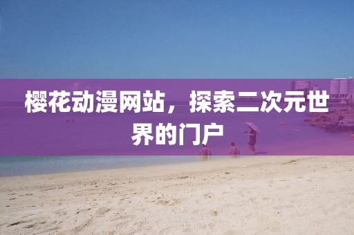 樱花动漫网站，探索二次元世界的门户