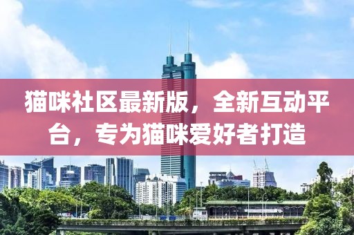 猫咪社区最新版，全新互动平台，专为猫咪爱好者打造