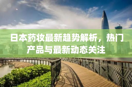日本药妆最新趋势解析，热门产品与最新动态关注