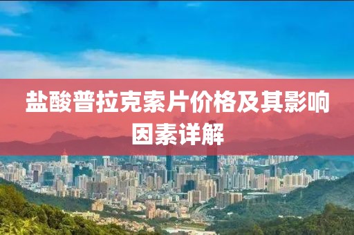 盐酸普拉克索片价格及其影响因素详解