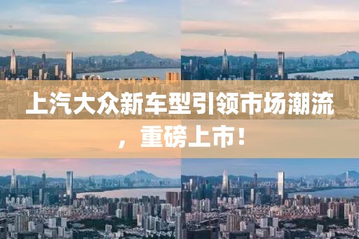 上汽大众新车型引领市场潮流，重磅上市！