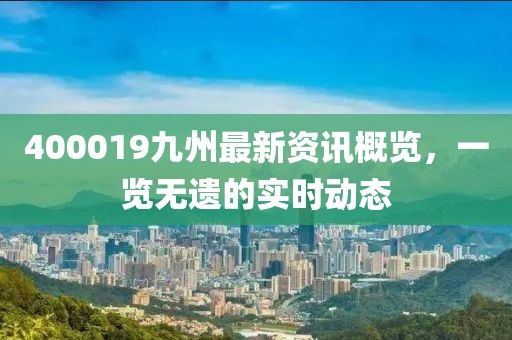 400019九州最新资讯概览，一览无遗的实时动态