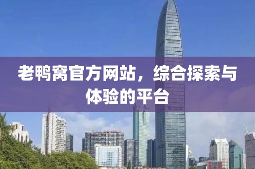 老鸭窝官方网站，综合探索与体验的平台