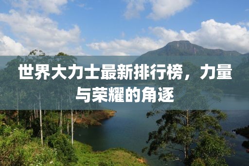 世界大力士最新排行榜，力量与荣耀的角逐
