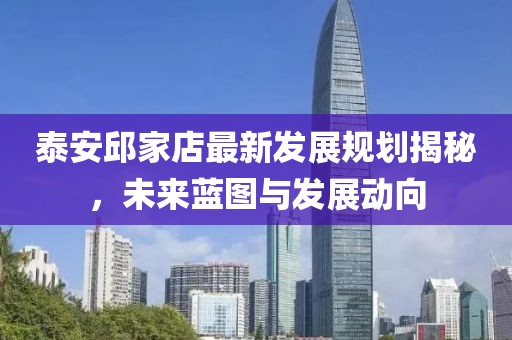 泰安邱家店最新发展规划揭秘，未来蓝图与发展动向