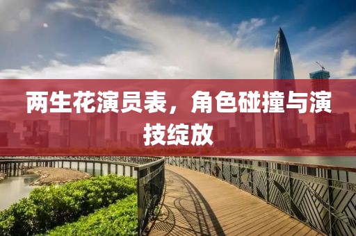两生花演员表，角色碰撞与演技绽放