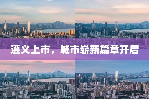 遵义上市，城市崭新篇章开启