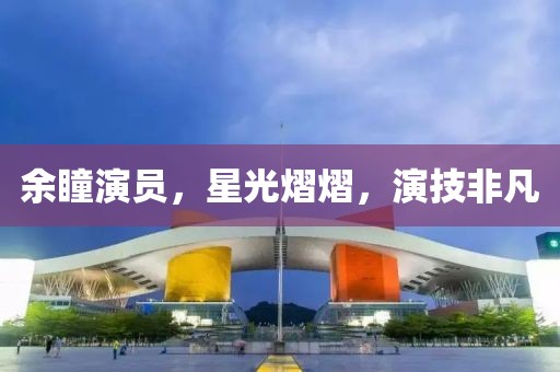 余瞳演员，星光熠熠，演技非凡