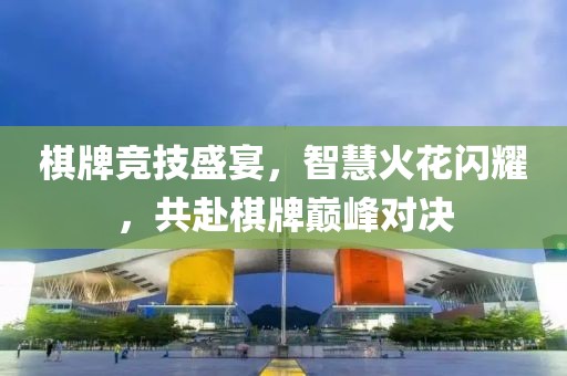棋牌竞技盛宴，智慧火花闪耀，共赴棋牌巅峰对决
