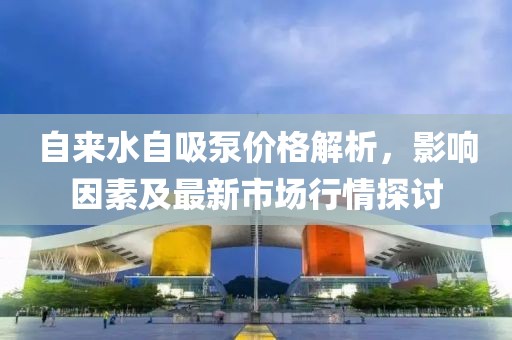 自来水自吸泵价格解析，影响因素及最新市场行情探讨