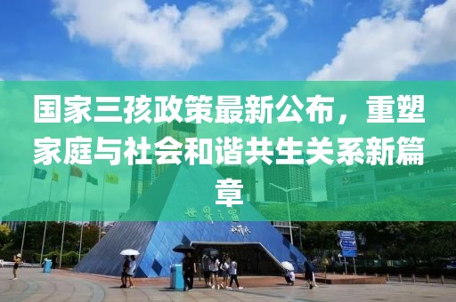 国家三孩政策最新公布，重塑家庭与社会和谐共生关系新篇章