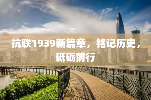 抗联1939新篇章，铭记历史，砥砺前行