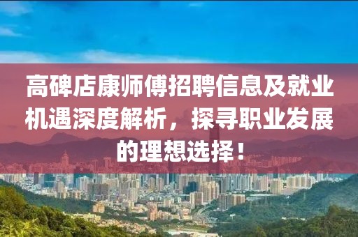 高碑店康师傅招聘信息及就业机遇深度解析，探寻职业发展的理想选择！