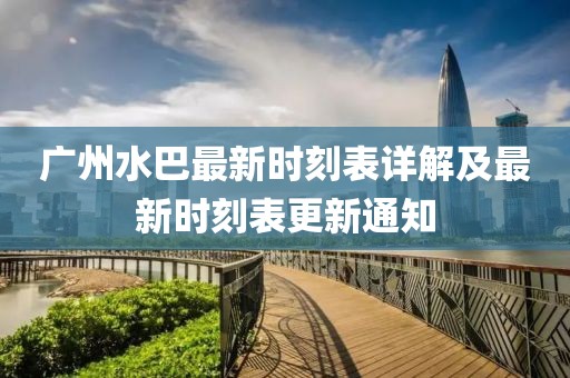 广州水巴最新时刻表详解及最新时刻表更新通知