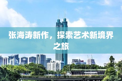 张海涛新作，探索艺术新境界之旅