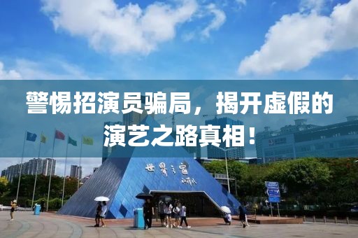 警惕招演员骗局，揭开虚假的演艺之路真相！