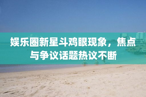 娱乐圈新星斗鸡眼现象，焦点与争议话题热议不断