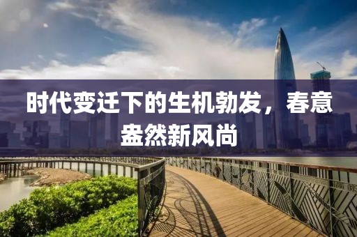 时代变迁下的生机勃发，春意盎然新风尚