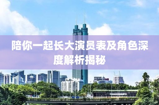 陪你一起长大演员表及角色深度解析揭秘