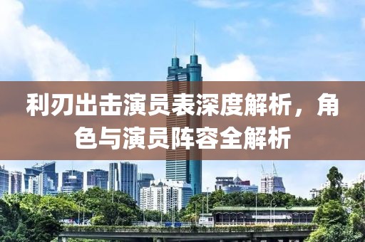 利刃出击演员表深度解析，角色与演员阵容全解析