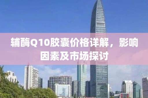 辅酶Q10胶囊价格详解，影响因素及市场探讨