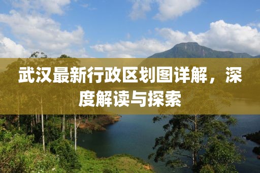 武汉最新行政区划图详解，深度解读与探索