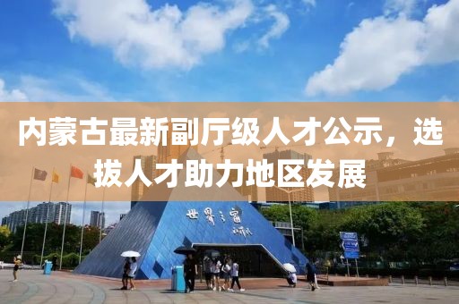 内蒙古最新副厅级人才公示，选拔人才助力地区发展